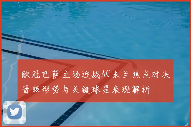 欧冠巴萨主场迎战AC米兰焦点对决晋级形势与关键球星表现解析