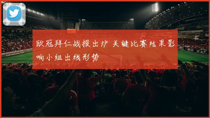 欧冠拜仁战报出炉 关键比赛结果影响小组出线形势