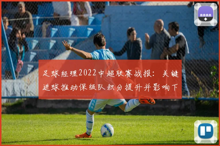 足球经理2022中超联赛战报：关键进球推动保级队积分提升并影响下轮对手排位