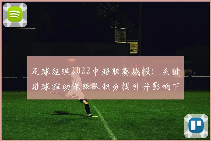 足球经理2022中超联赛战报：关键进球推动保级队积分提升并影响下轮对手排位