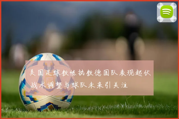 美国足球教练执教德国队表现起伏 战术调整与球队未来引关注