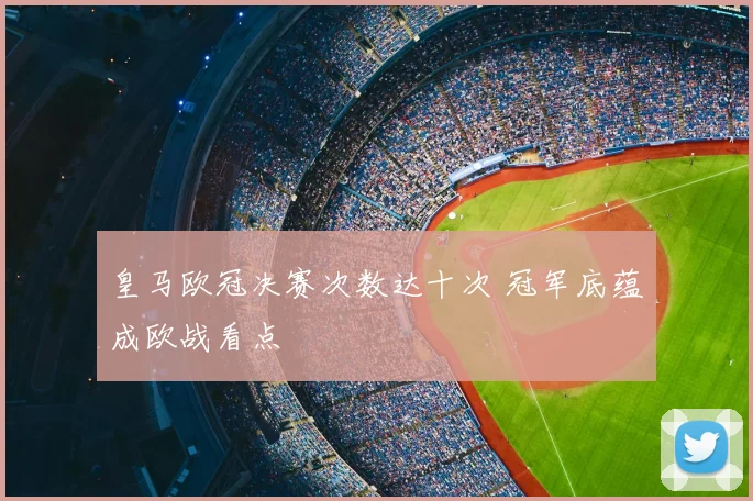 皇马欧冠决赛次数达十次 冠军底蕴成欧战看点