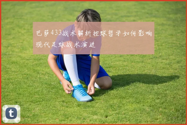 巴萨433战术解析控球哲学如何影响现代足球战术演进