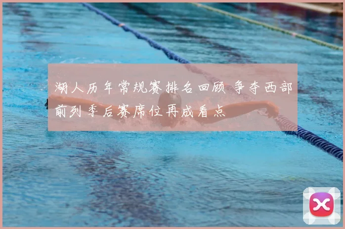 湖人历年常规赛排名回顾 争夺西部前列季后赛席位再成看点