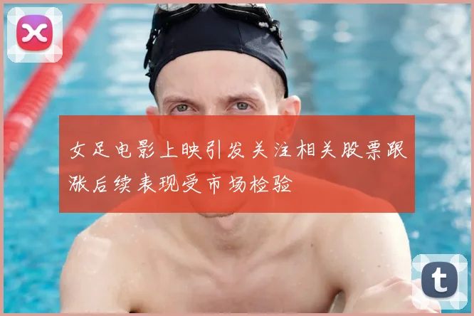 女足电影上映引发关注相关股票跟涨后续表现受市场检验