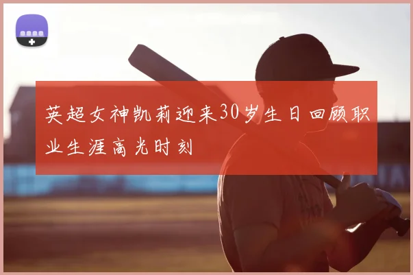 英超女神凯莉迎来30岁生日回顾职业生涯高光时刻