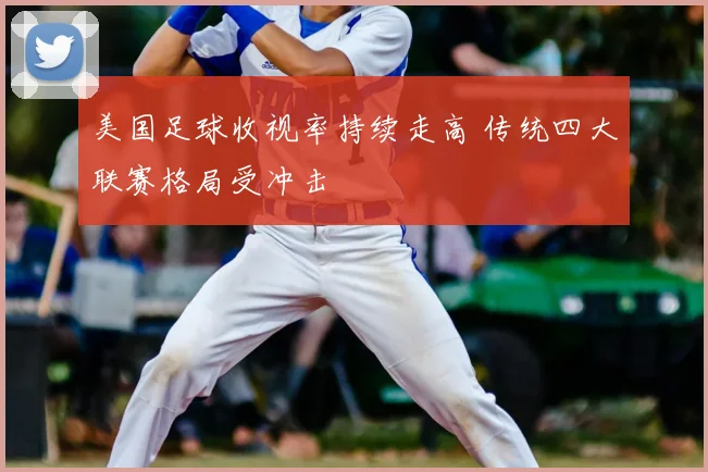 美国足球收视率持续走高 传统四大联赛格局受冲击