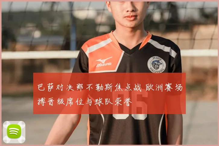 巴萨对决那不勒斯焦点战 欧洲赛场搏晋级席位与球队荣誉