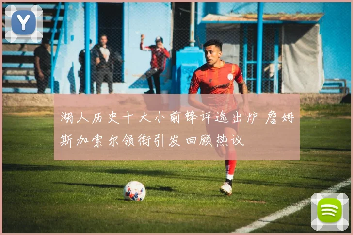 湖人历史十大小前锋评选出炉 詹姆斯加索尔领衔引发回顾热议