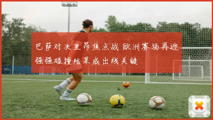 巴萨对决里昂焦点战 欧洲赛场再迎强强碰撞结果成出线关键