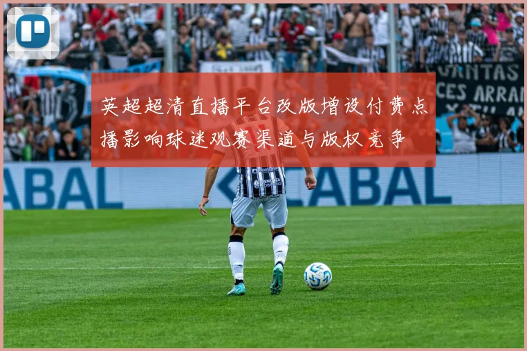英超超清直播平台改版增设付费点播影响球迷观赛渠道与版权竞争