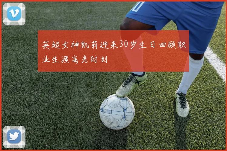 英超女神凯莉迎来30岁生日回顾职业生涯高光时刻