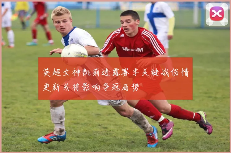 英超女神凯莉透露赛季关键战伤情更新或将影响争冠局势