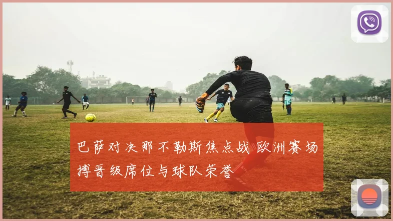 巴萨对决那不勒斯焦点战 欧洲赛场搏晋级席位与球队荣誉