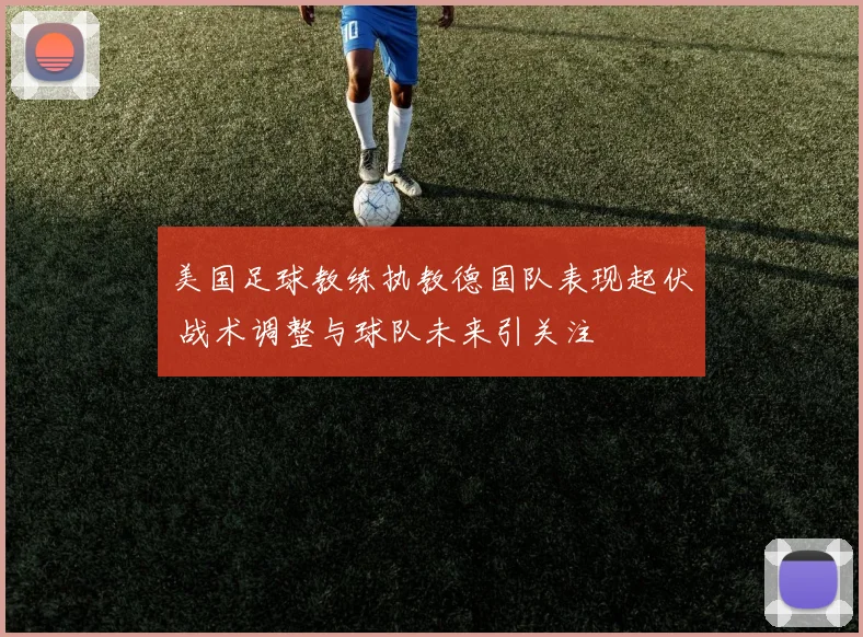 美国足球教练执教德国队表现起伏 战术调整与球队未来引关注