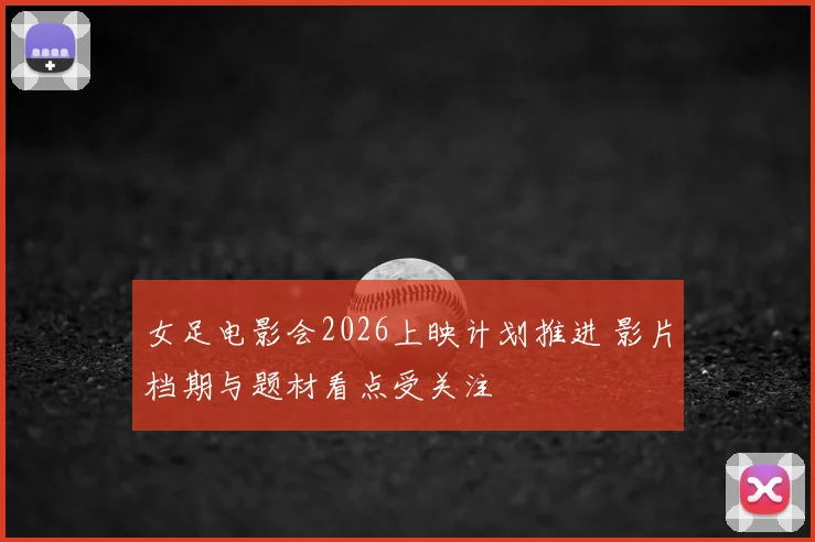 女足电影会2026上映计划推进 影片档期与题材看点受关注