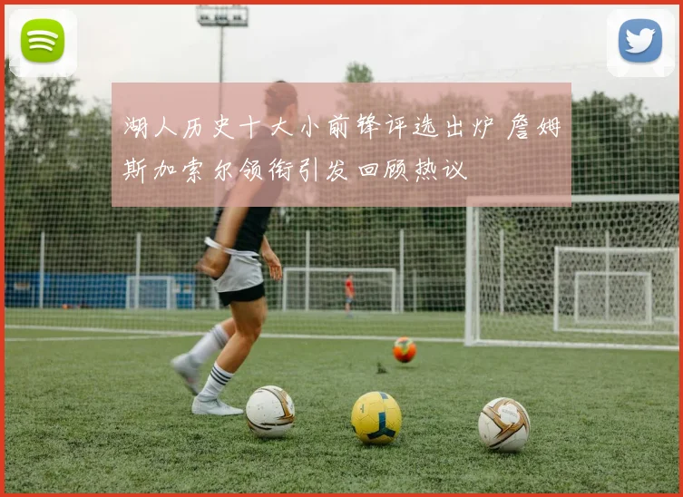 湖人历史十大小前锋评选出炉 詹姆斯加索尔领衔引发回顾热议