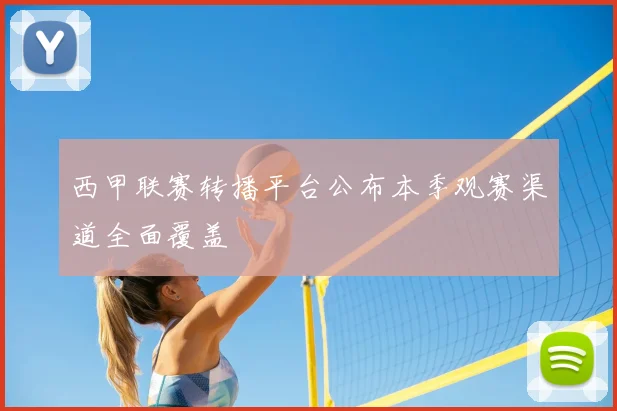 西甲联赛转播平台公布本季观赛渠道全面覆盖