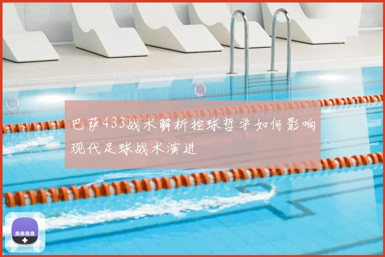 巴萨433战术解析控球哲学如何影响现代足球战术演进