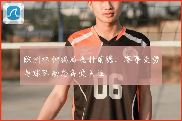 欧洲杯神棍局虎扑前瞻:赛事走势与球队动态备受关注