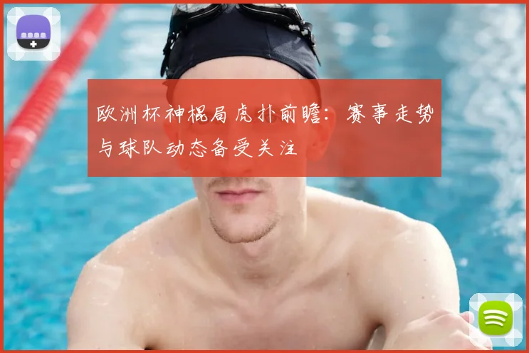 欧洲杯神棍局虎扑前瞻:赛事走势与球队动态备受关注