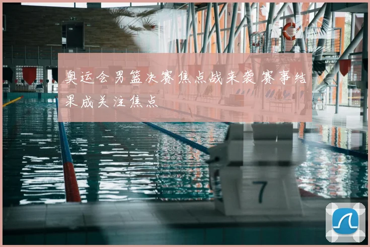 奥运会男篮决赛焦点战来袭 赛事结果成关注焦点