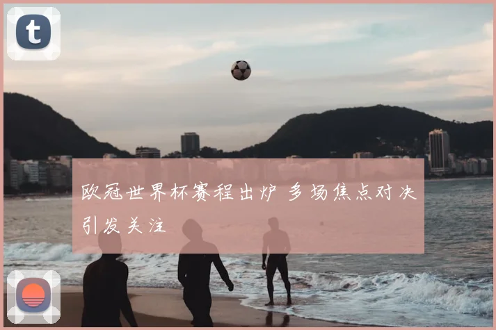 欧冠世界杯赛程出炉 多场焦点对决引发关注