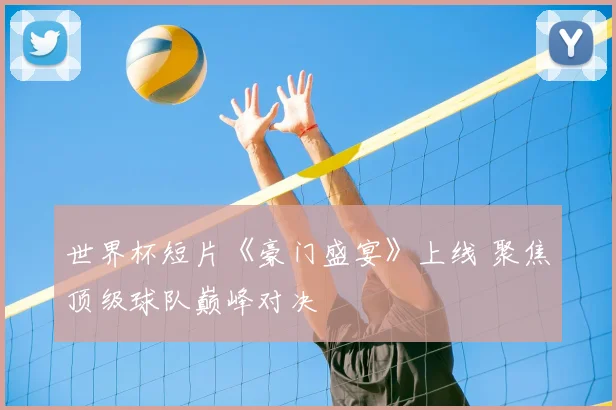 世界杯短片《豪门盛宴》上线 聚焦顶级球队巅峰对决