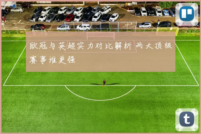 欧冠与英超实力对比解析 两大顶级赛事谁更强