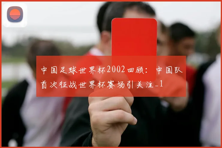 中国足球世界杯2002回顾:中国队首次征战世界杯赛场引关注_1