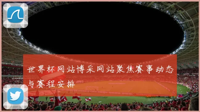 世界杯网站博采网站聚焦赛事动态与赛程安排