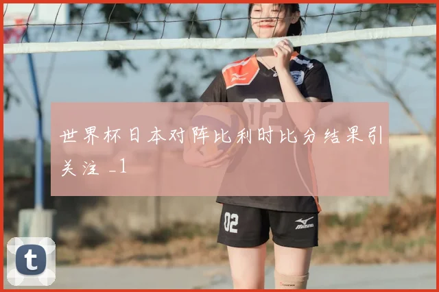 世界杯日本对阵比利时比分结果引关注 _1
