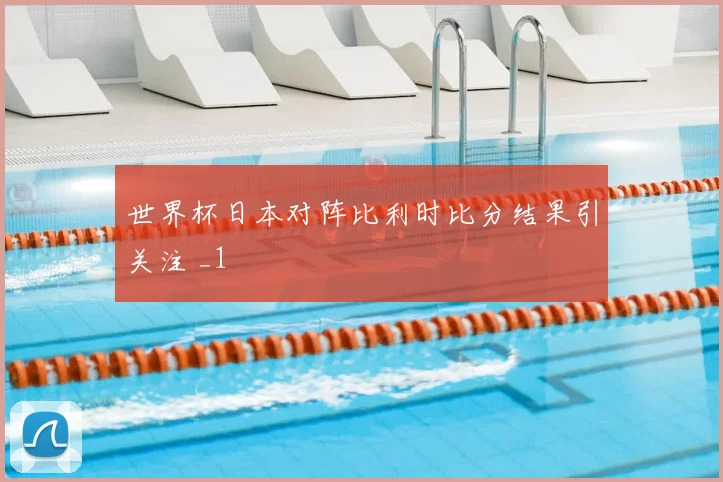 世界杯日本对阵比利时比分结果引关注 _1