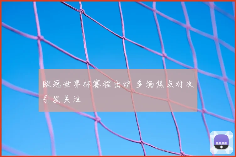 欧冠世界杯赛程出炉 多场焦点对决引发关注