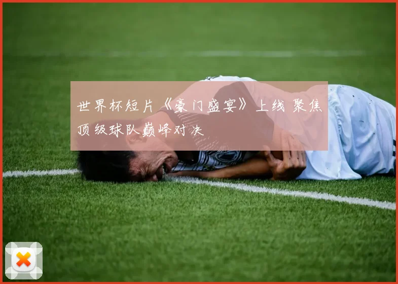 世界杯短片《豪门盛宴》上线 聚焦顶级球队巅峰对决
